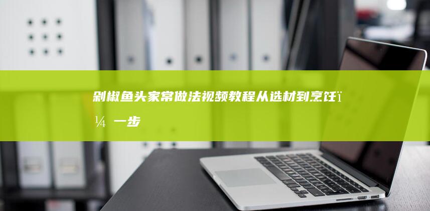 剁椒鱼头家常做法视频教程：从选材到烹饪，一步步学美味秘籍